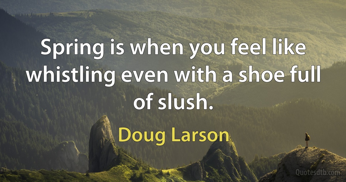 Spring is when you feel like whistling even with a shoe full of slush. (Doug Larson)