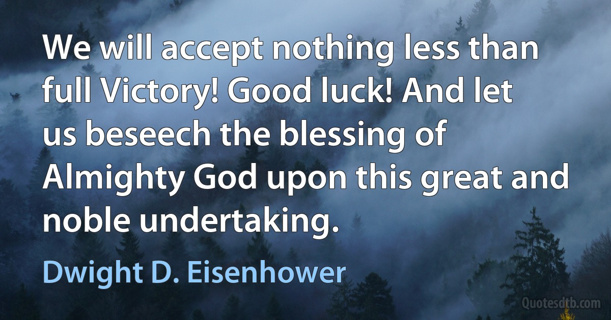 We will accept nothing less than full Victory! Good luck! And let us beseech the blessing of Almighty God upon this great and noble undertaking. (Dwight D. Eisenhower)