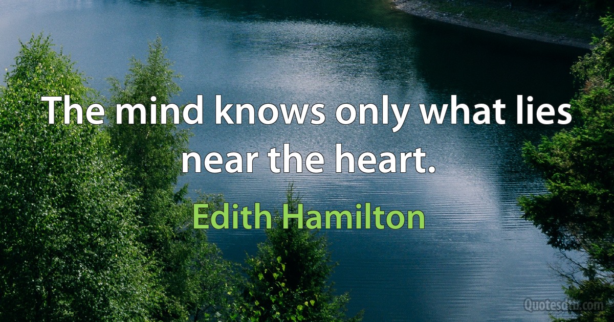 The mind knows only what lies near the heart. (Edith Hamilton)