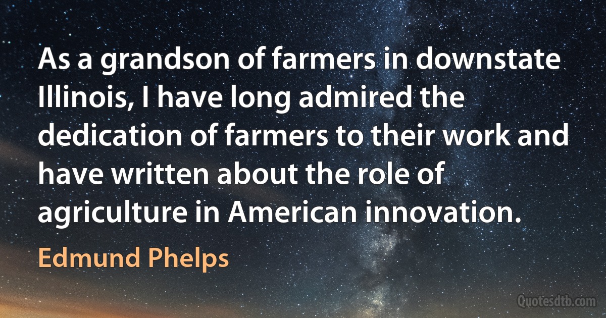 As a grandson of farmers in downstate Illinois, I have long admired the dedication of farmers to their work and have written about the role of agriculture in American innovation. (Edmund Phelps)