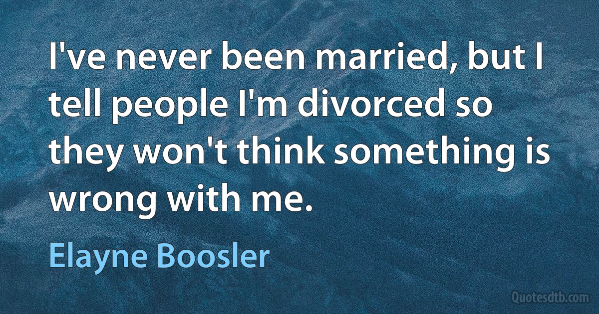 I've never been married, but I tell people I'm divorced so they won't think something is wrong with me. (Elayne Boosler)