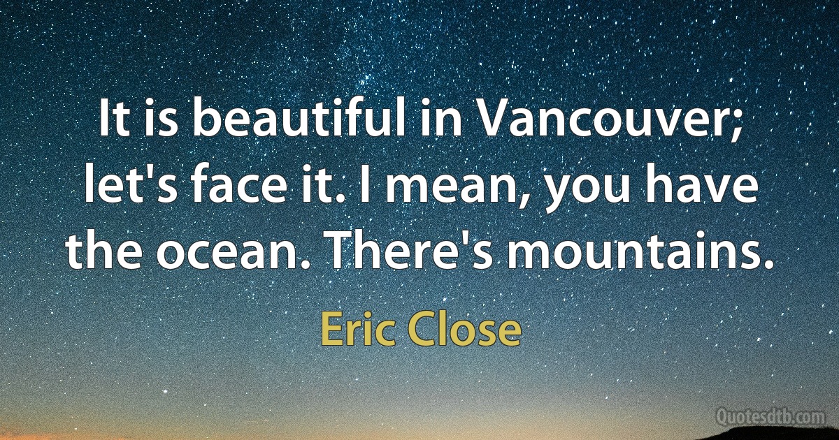 It is beautiful in Vancouver; let's face it. I mean, you have the ocean. There's mountains. (Eric Close)