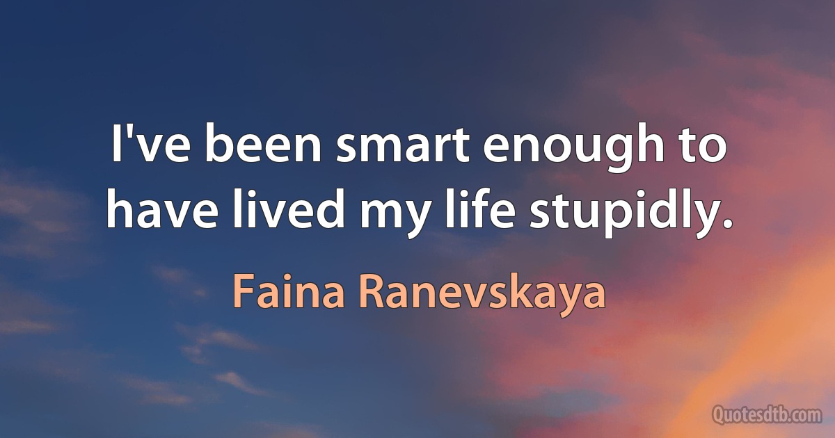 I've been smart enough to have lived my life stupidly. (Faina Ranevskaya)