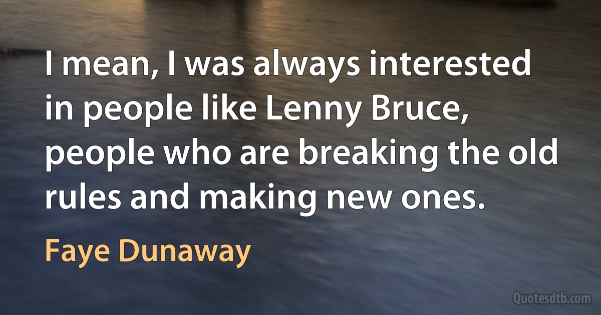 I mean, I was always interested in people like Lenny Bruce, people who are breaking the old rules and making new ones. (Faye Dunaway)