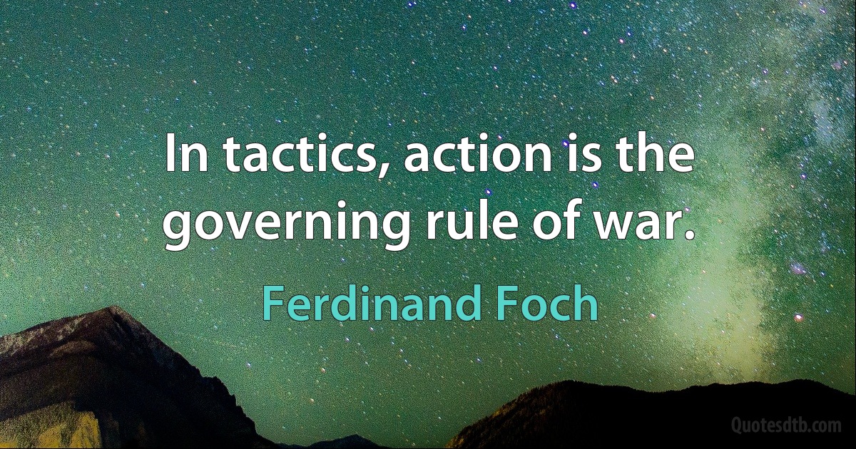 In tactics, action is the governing rule of war. (Ferdinand Foch)