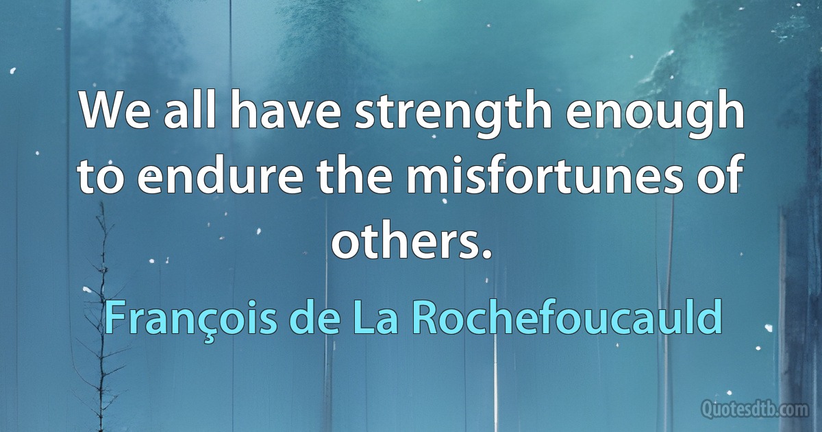 We all have strength enough to endure the misfortunes of others. (François de La Rochefoucauld)