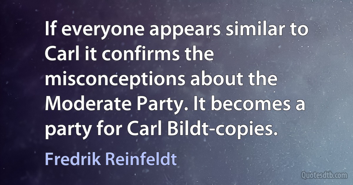 If everyone appears similar to Carl it confirms the misconceptions about the Moderate Party. It becomes a party for Carl Bildt-copies. (Fredrik Reinfeldt)