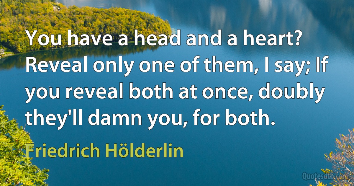 You have a head and a heart? Reveal only one of them, I say; If you reveal both at once, doubly they'll damn you, for both. (Friedrich Hölderlin)