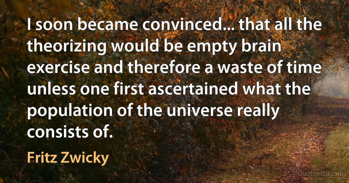 I soon became convinced... that all the theorizing would be empty brain exercise and therefore a waste of time unless one first ascertained what the population of the universe really consists of. (Fritz Zwicky)