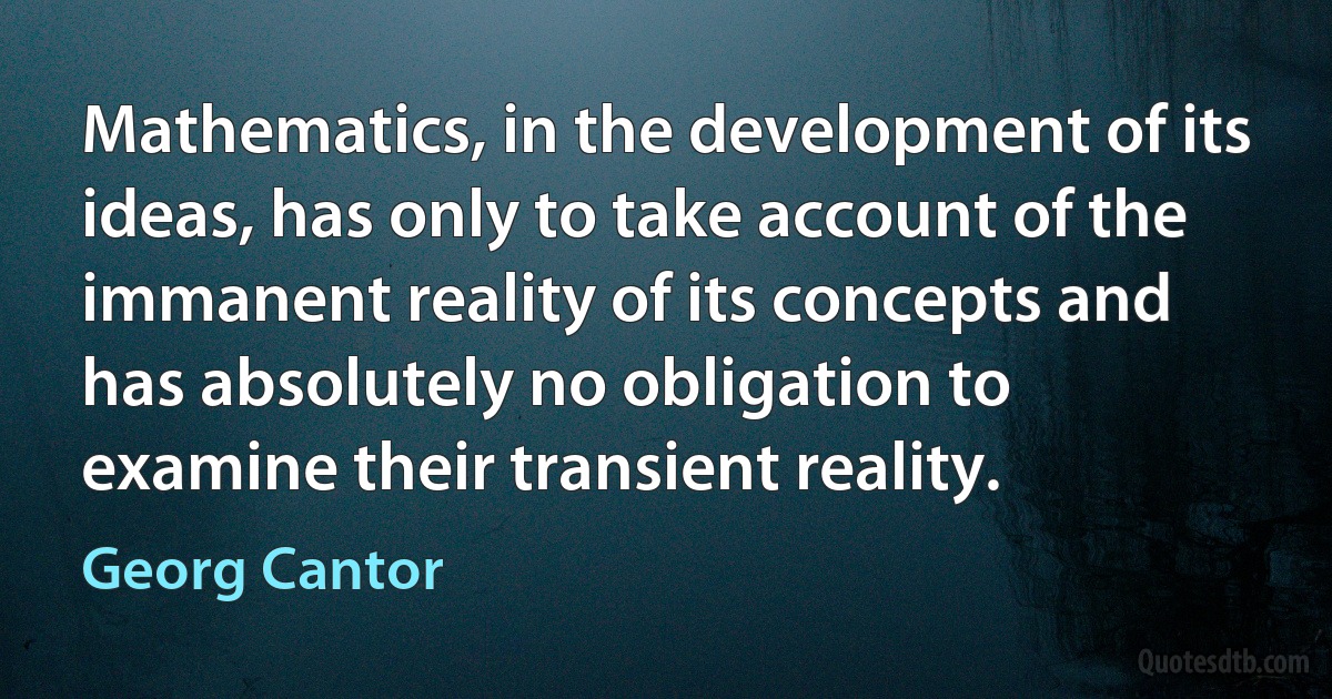 Mathematics, in the development of its ideas, has only to take account of the immanent reality of its concepts and has absolutely no obligation to examine their transient reality. (Georg Cantor)