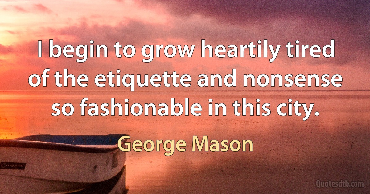 I begin to grow heartily tired of the etiquette and nonsense so fashionable in this city. (George Mason)