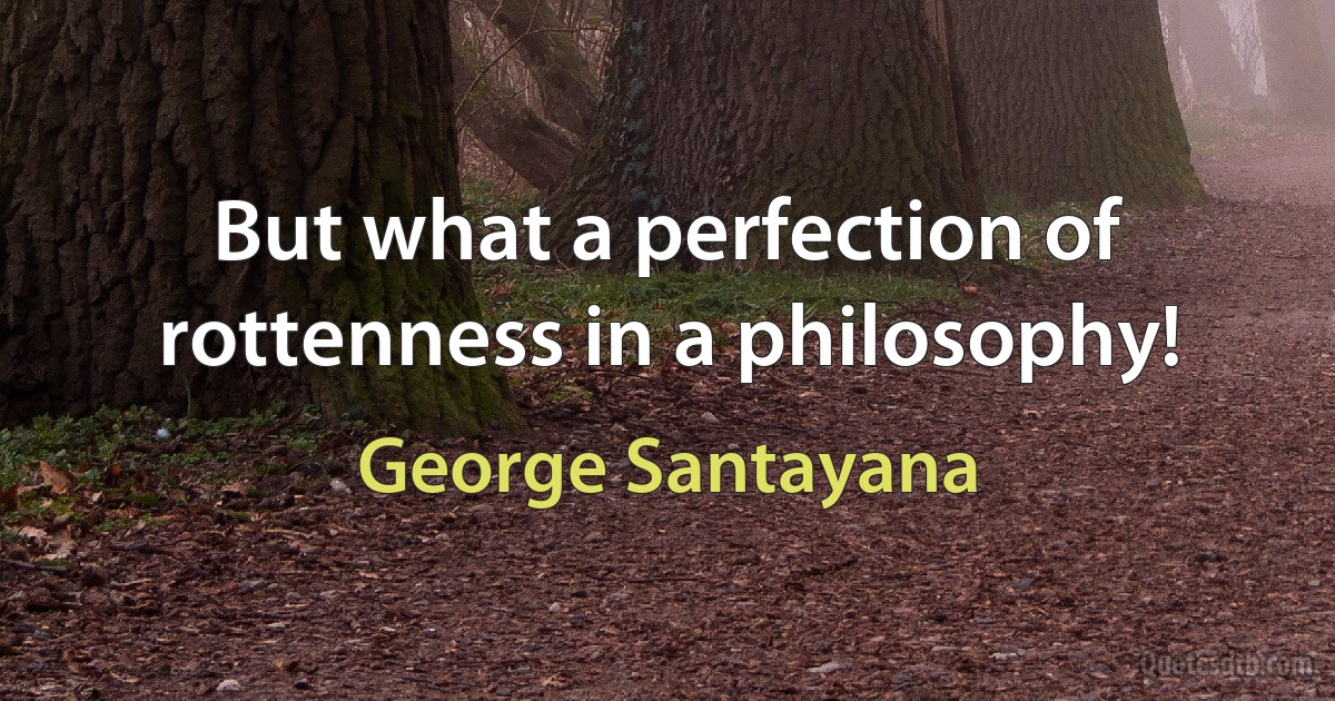 But what a perfection of rottenness in a philosophy! (George Santayana)