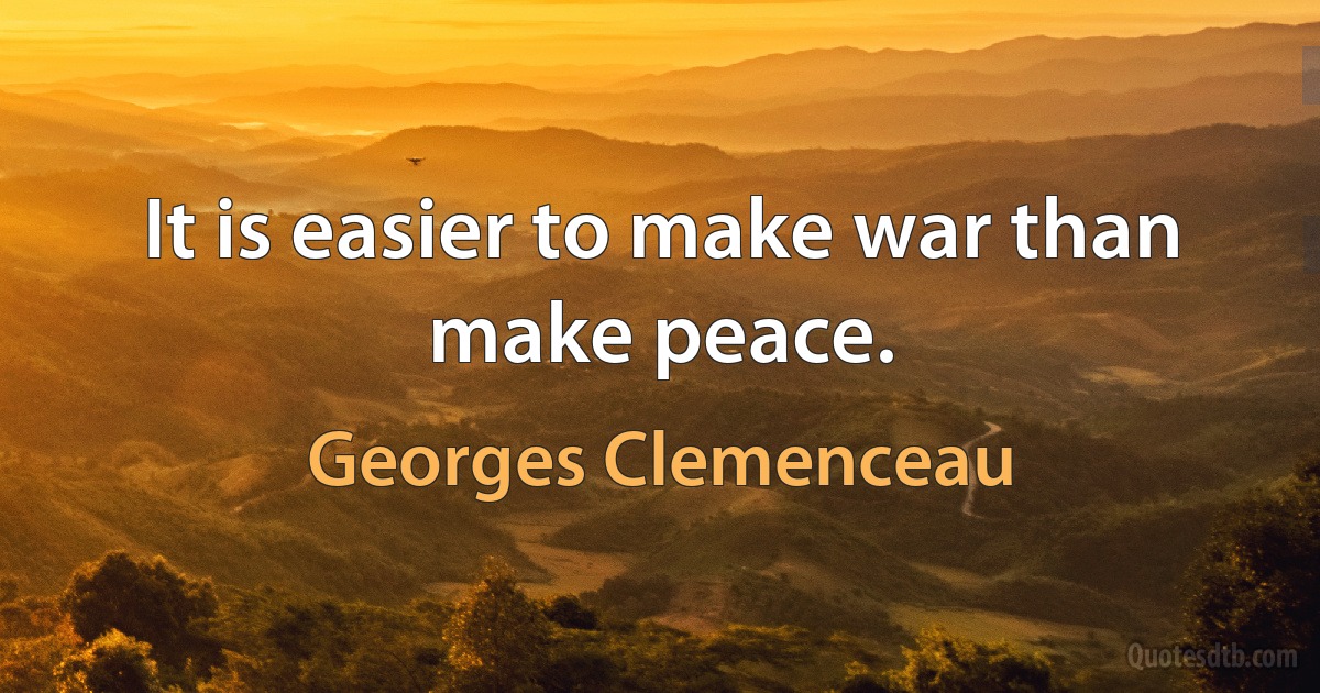 It is easier to make war than make peace. (Georges Clemenceau)