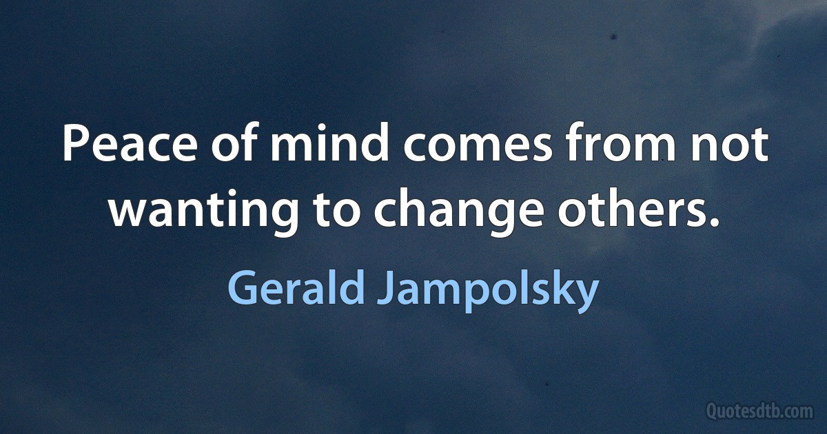 Peace of mind comes from not wanting to change others. (Gerald Jampolsky)