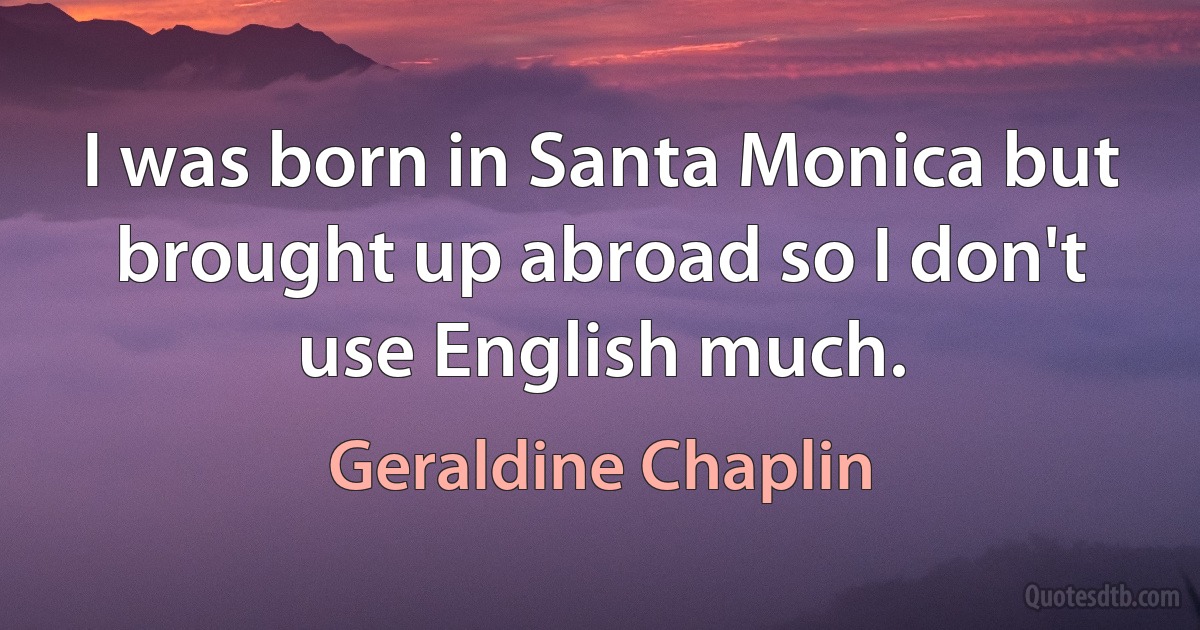 I was born in Santa Monica but brought up abroad so I don't use English much. (Geraldine Chaplin)