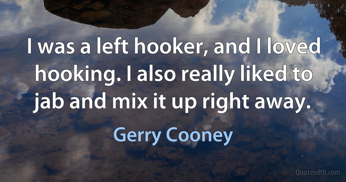 I was a left hooker, and I loved hooking. I also really liked to jab and mix it up right away. (Gerry Cooney)