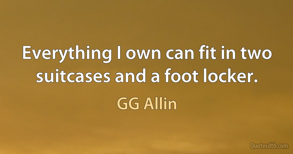 Everything I own can fit in two suitcases and a foot locker. (GG Allin)