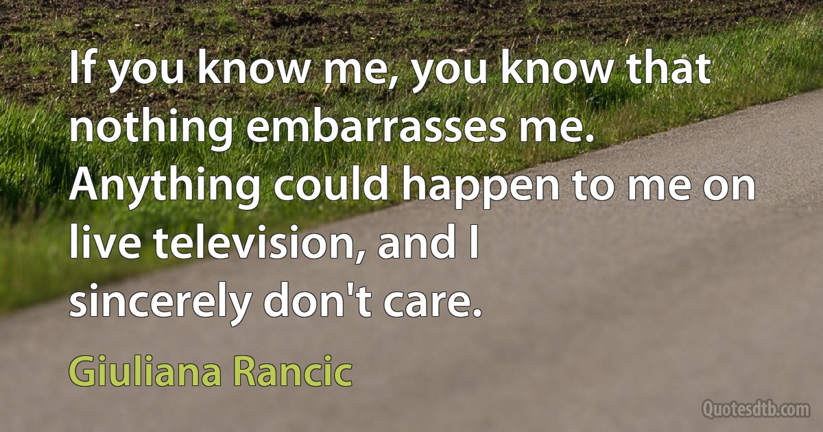 If you know me, you know that nothing embarrasses me. Anything could happen to me on live television, and I sincerely don't care. (Giuliana Rancic)