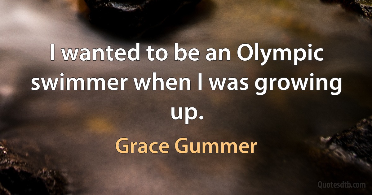 I wanted to be an Olympic swimmer when I was growing up. (Grace Gummer)