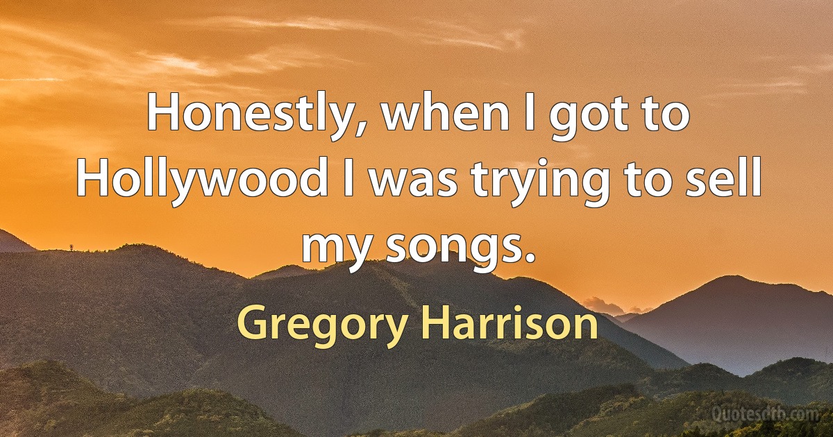 Honestly, when I got to Hollywood I was trying to sell my songs. (Gregory Harrison)