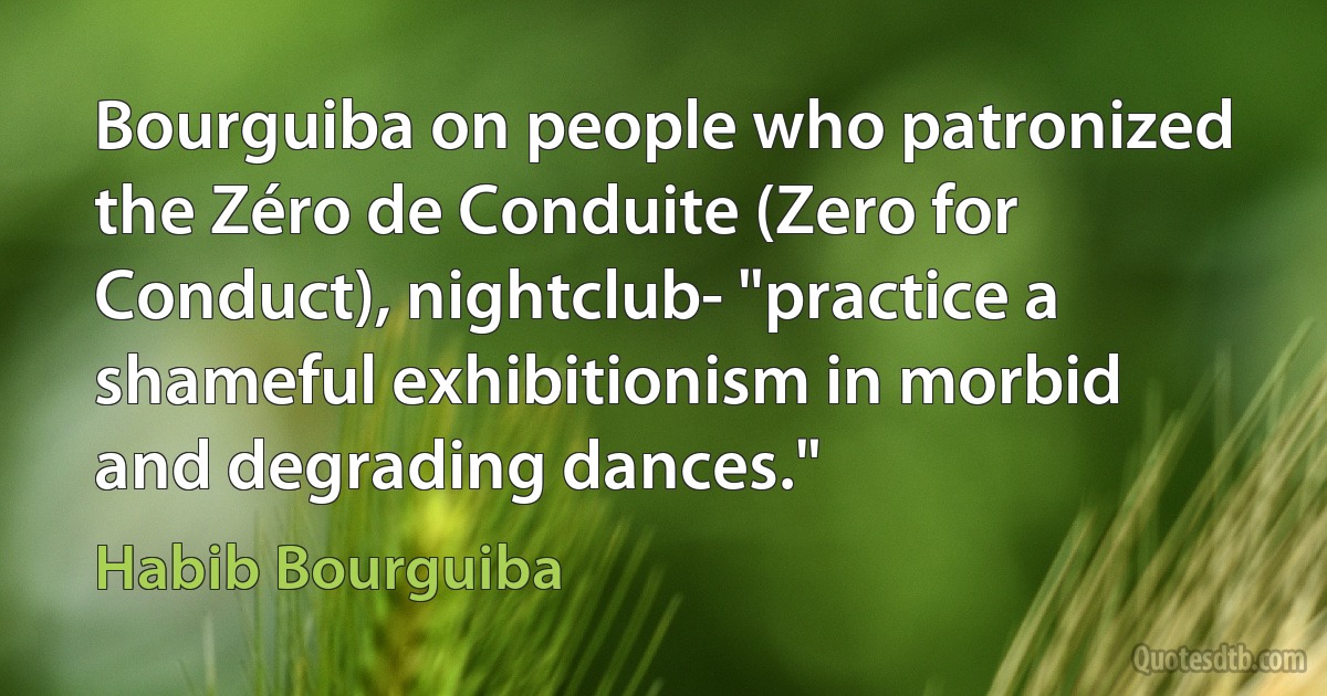 Bourguiba on people who patronized the Zéro de Conduite (Zero for Conduct), nightclub- "practice a shameful exhibitionism in morbid and degrading dances." (Habib Bourguiba)