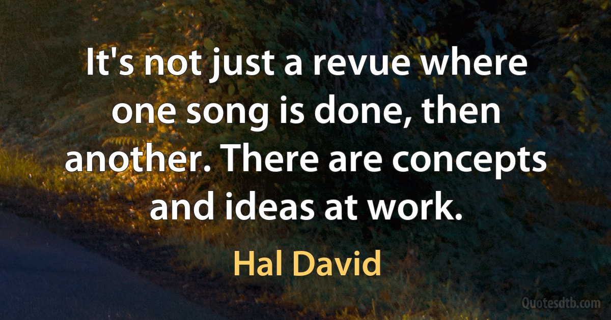 It's not just a revue where one song is done, then another. There are concepts and ideas at work. (Hal David)