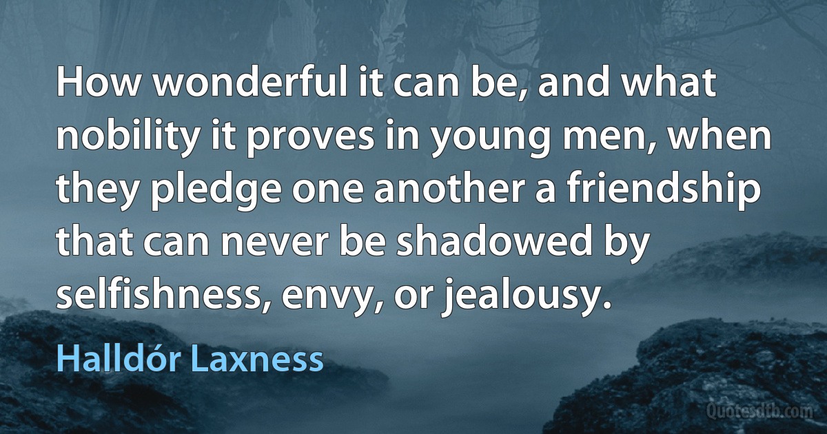 How wonderful it can be, and what nobility it proves in young men, when they pledge one another a friendship that can never be shadowed by selfishness, envy, or jealousy. (Halldór Laxness)