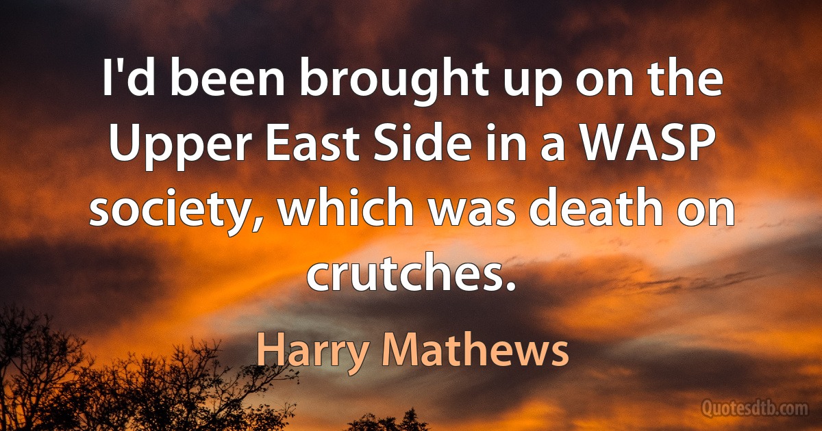 I'd been brought up on the Upper East Side in a WASP society, which was death on crutches. (Harry Mathews)