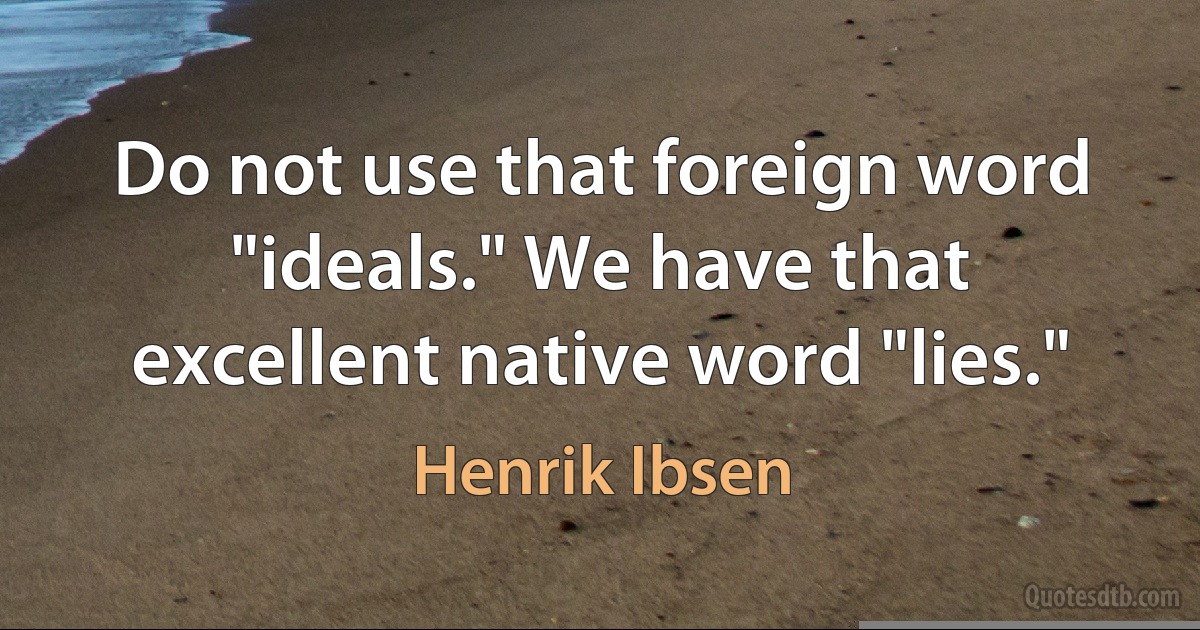 Do not use that foreign word "ideals." We have that excellent native word "lies." (Henrik Ibsen)