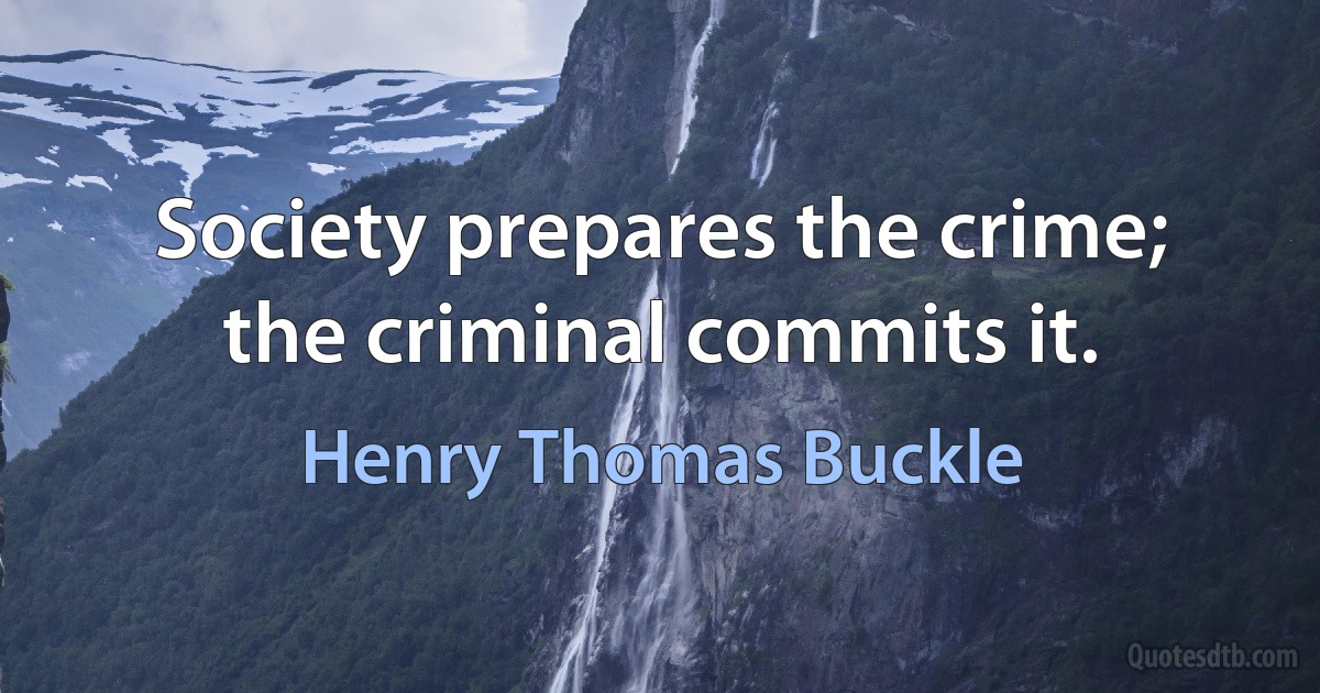 Society prepares the crime; the criminal commits it. (Henry Thomas Buckle)