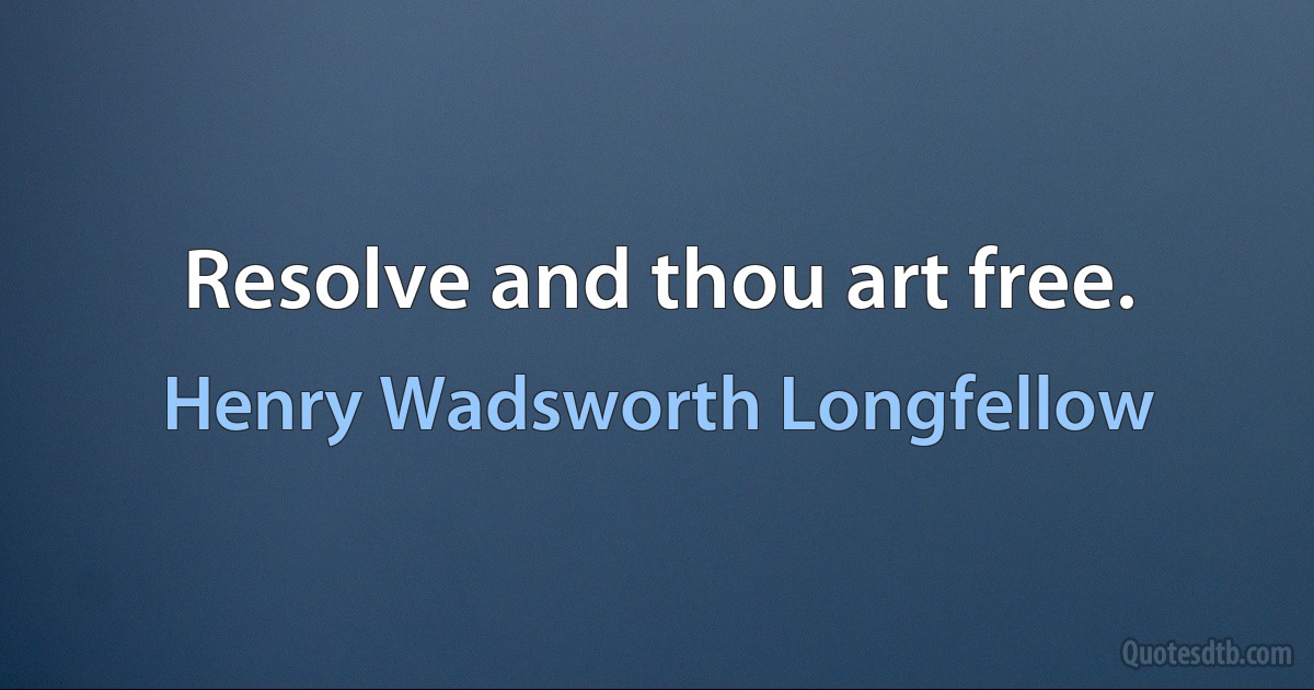 Resolve and thou art free. (Henry Wadsworth Longfellow)