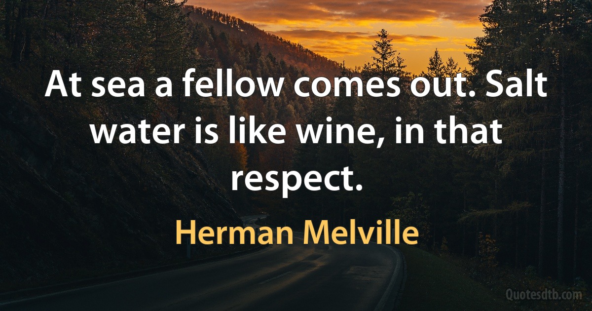 At sea a fellow comes out. Salt water is like wine, in that respect. (Herman Melville)