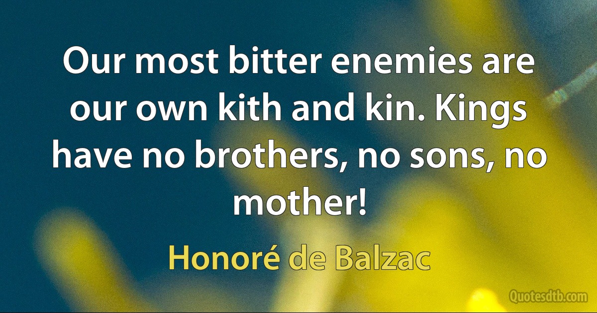 Our most bitter enemies are our own kith and kin. Kings have no brothers, no sons, no mother! (Honoré de Balzac)