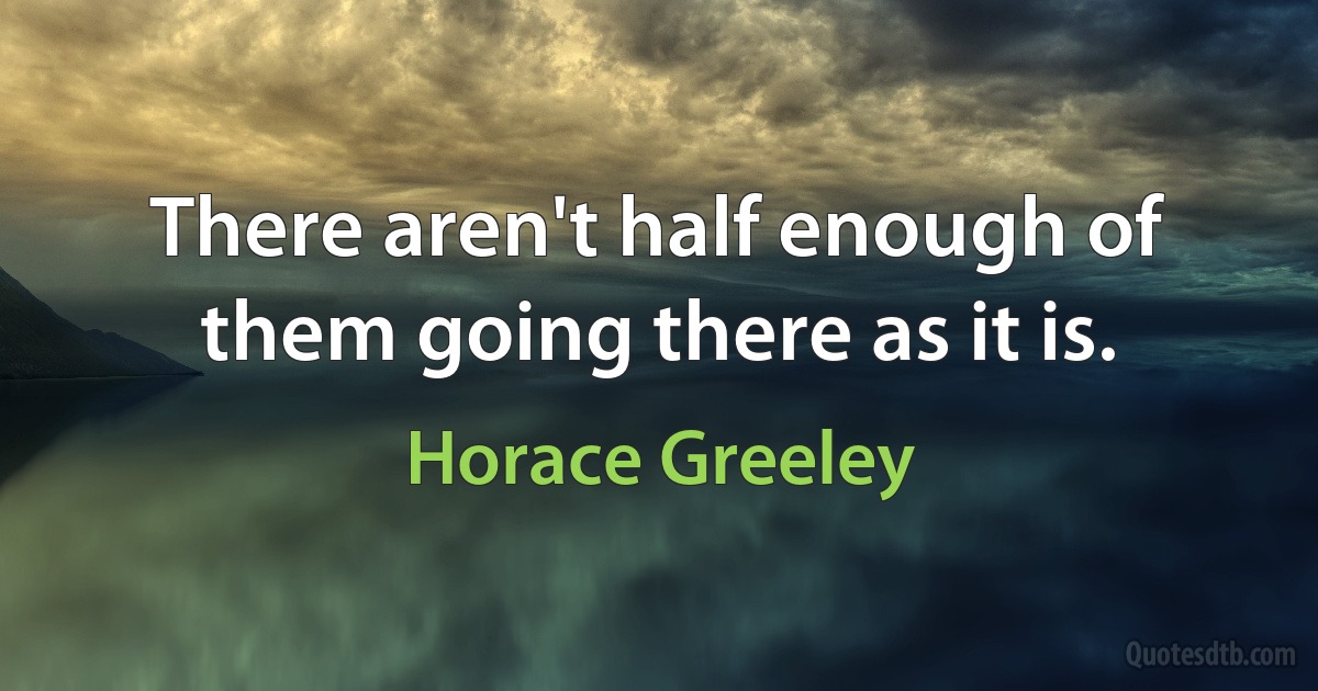 There aren't half enough of them going there as it is. (Horace Greeley)