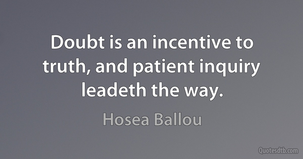 Doubt is an incentive to truth, and patient inquiry leadeth the way. (Hosea Ballou)