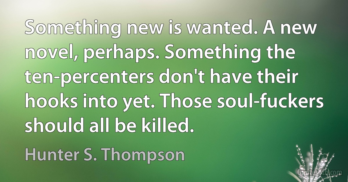 Something new is wanted. A new novel, perhaps. Something the ten-percenters don't have their hooks into yet. Those soul-fuckers should all be killed. (Hunter S. Thompson)