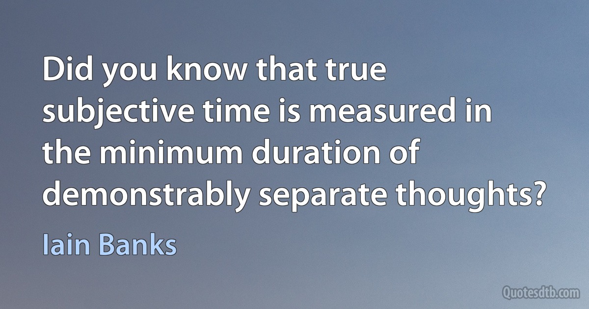 Did you know that true subjective time is measured in the minimum duration of demonstrably separate thoughts? (Iain Banks)