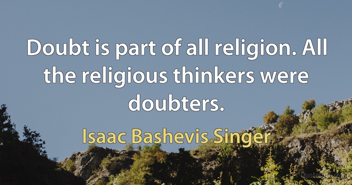 Doubt is part of all religion. All the religious thinkers were doubters. (Isaac Bashevis Singer)