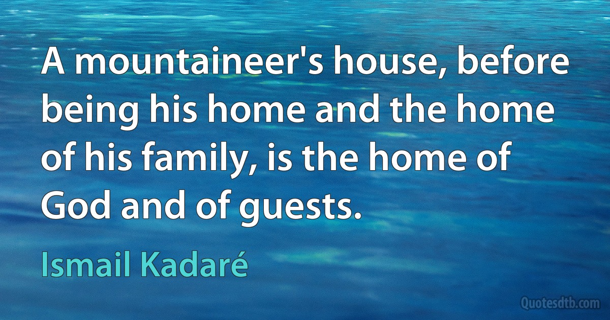 A mountaineer's house, before being his home and the home of his family, is the home of God and of guests. (Ismail Kadaré)