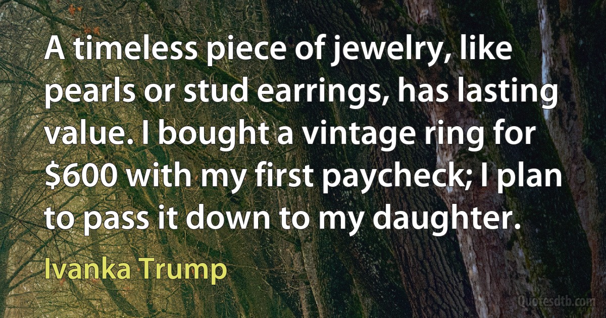 A timeless piece of jewelry, like pearls or stud earrings, has lasting value. I bought a vintage ring for $600 with my first paycheck; I plan to pass it down to my daughter. (Ivanka Trump)