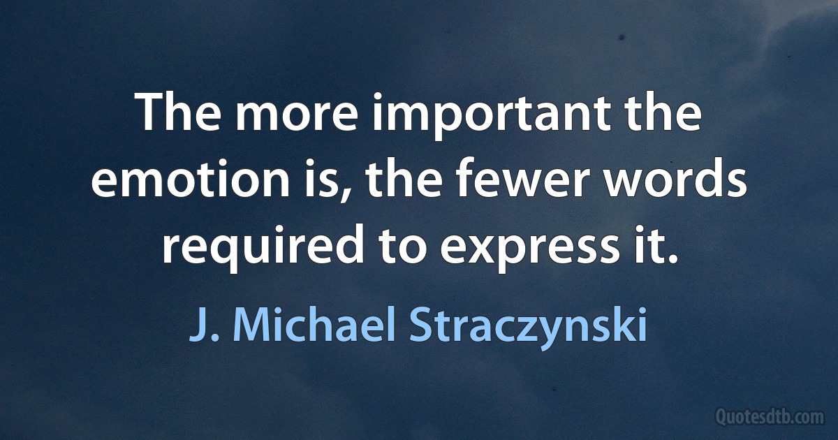 The more important the emotion is, the fewer words required to express it. (J. Michael Straczynski)