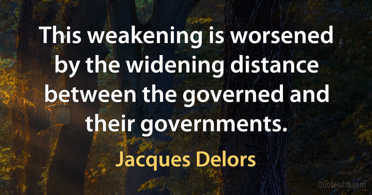 This weakening is worsened by the widening distance between the governed and their governments. (Jacques Delors)