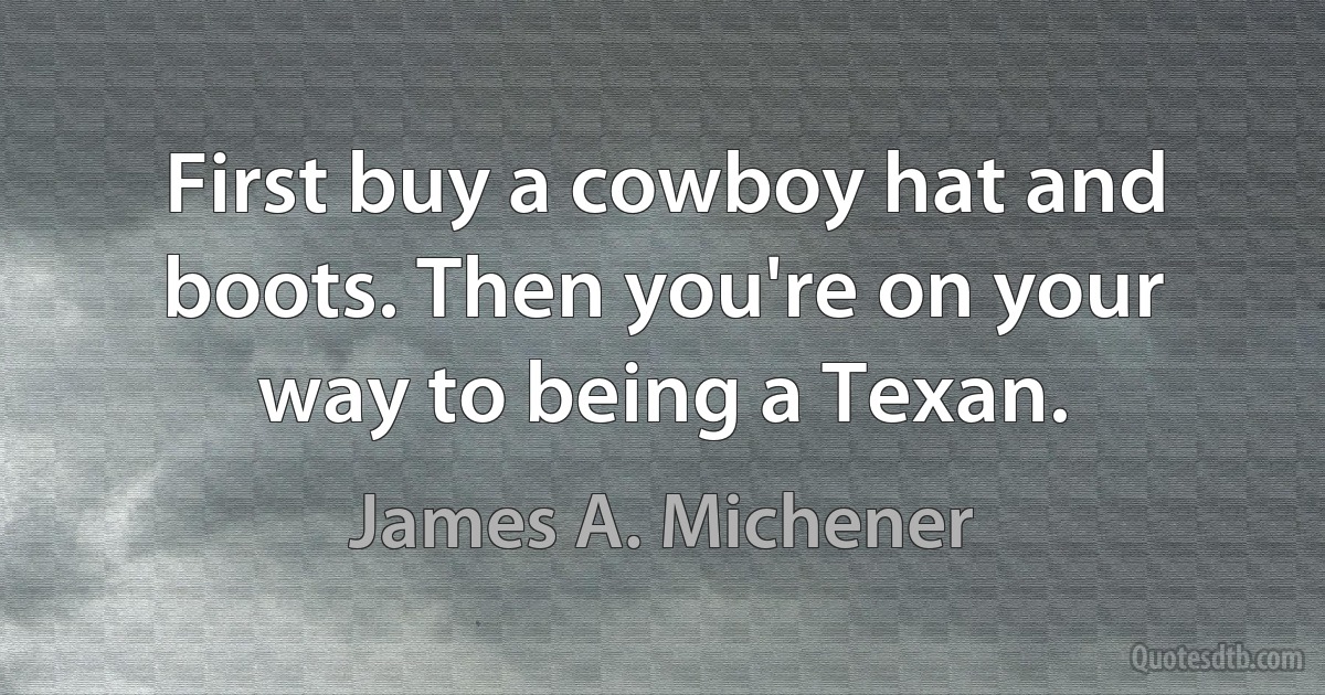 First buy a cowboy hat and boots. Then you're on your way to being a Texan. (James A. Michener)