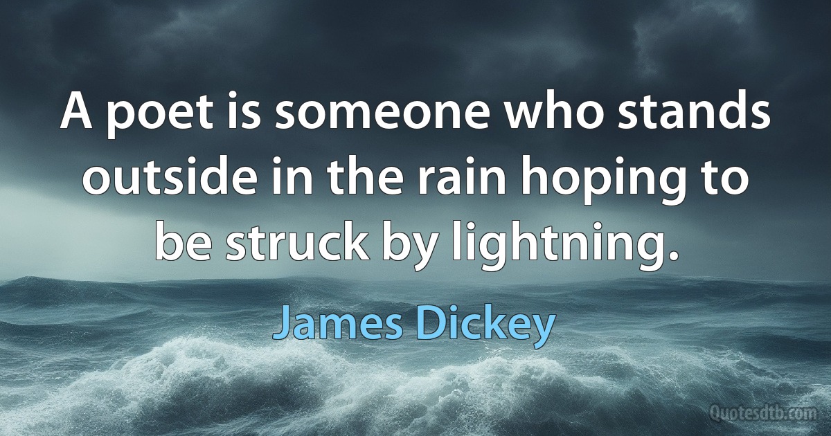 A poet is someone who stands outside in the rain hoping to be struck by lightning. (James Dickey)