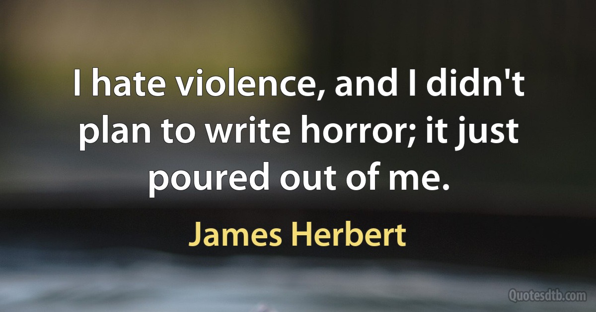 I hate violence, and I didn't plan to write horror; it just poured out of me. (James Herbert)