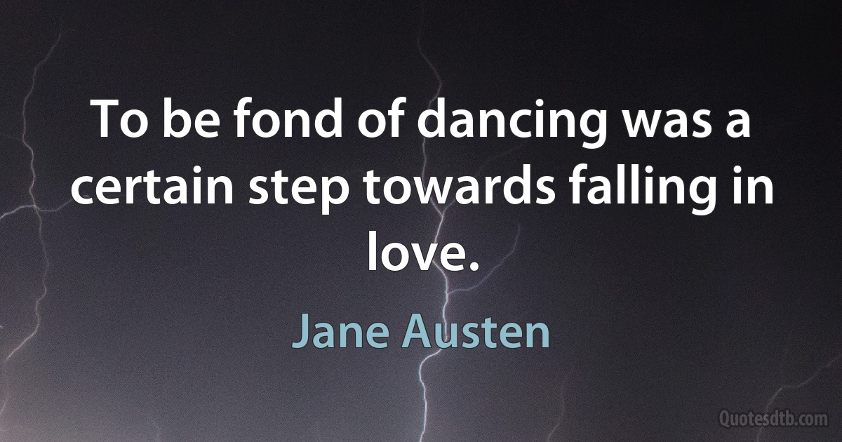 To be fond of dancing was a certain step towards falling in love. (Jane Austen)