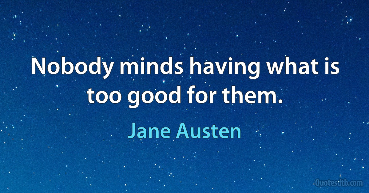 Nobody minds having what is too good for them. (Jane Austen)