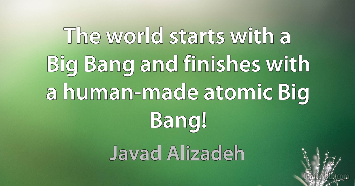 The world starts with a Big Bang and finishes with a human-made atomic Big Bang! (Javad Alizadeh)