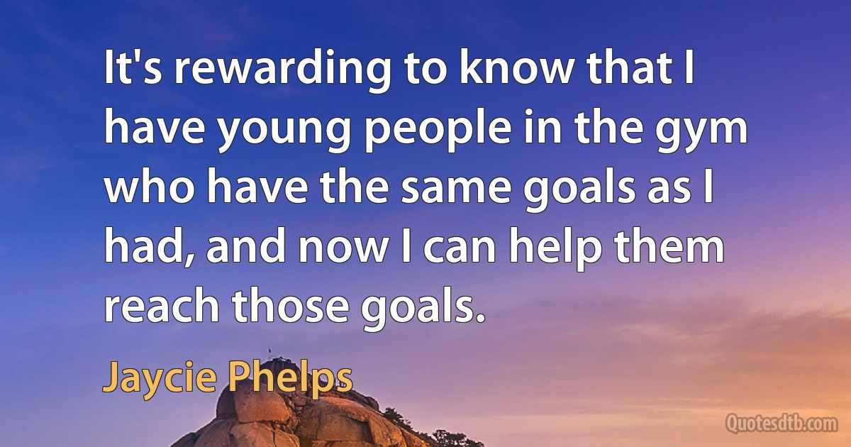 It's rewarding to know that I have young people in the gym who have the same goals as I had, and now I can help them reach those goals. (Jaycie Phelps)