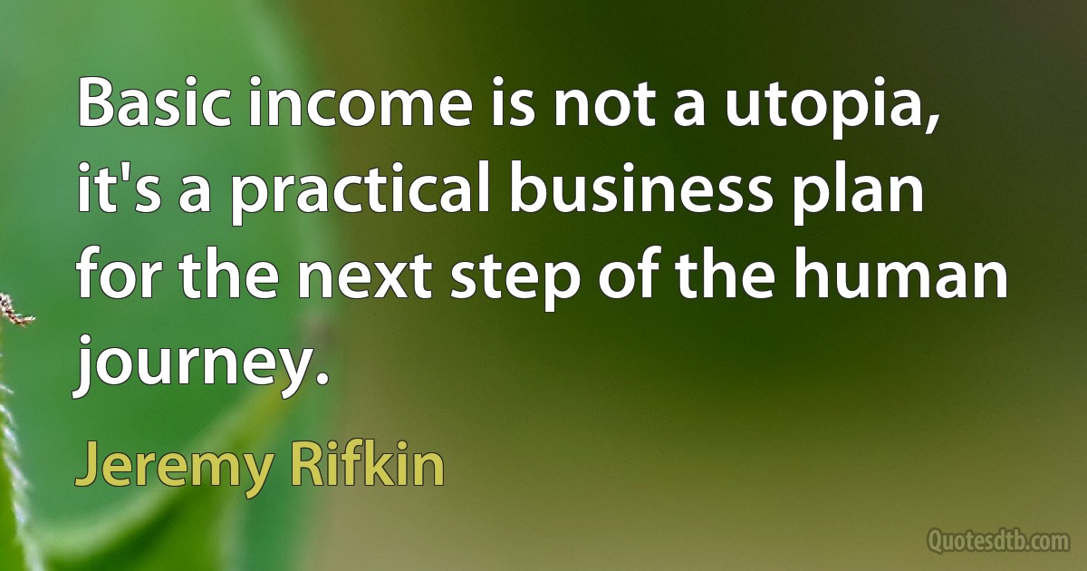 Basic income is not a utopia, it's a practical business plan for the next step of the human journey. (Jeremy Rifkin)